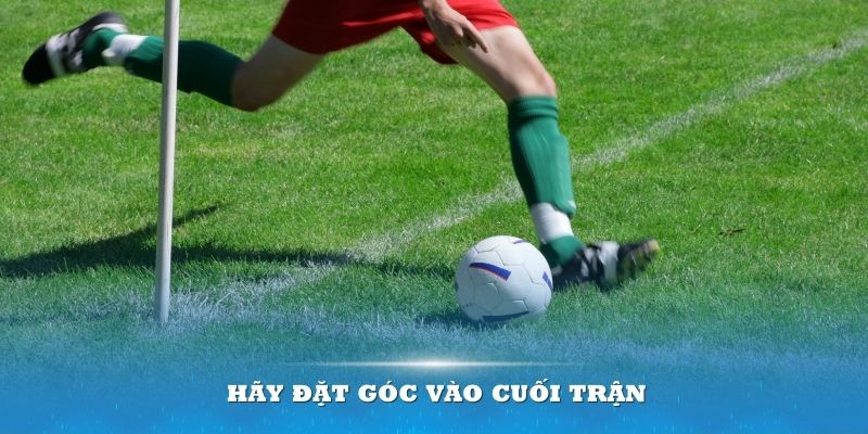 Hãy đặt góc vào cuối trận vì chúng sẽ mang lại tiền thưởng khủng cho bạn